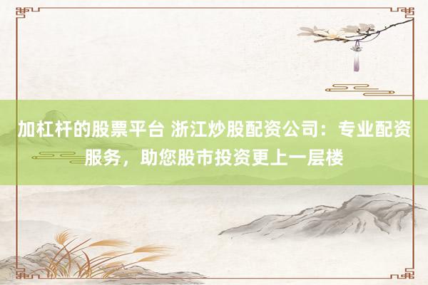 加杠杆的股票平台 浙江炒股配资公司：专业配资服务，助您股市投资更上一层楼