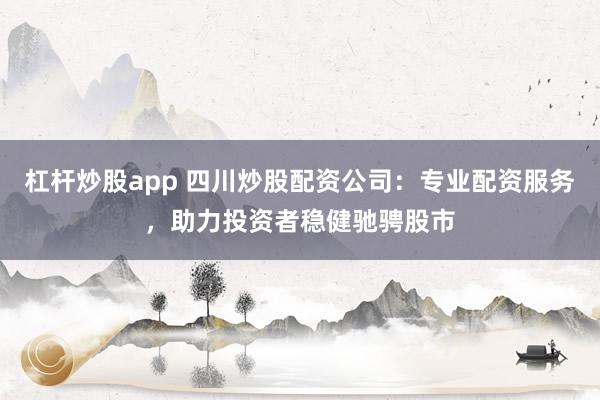 杠杆炒股app 四川炒股配资公司:专业配资服务,助力投资者稳健驰骋股市