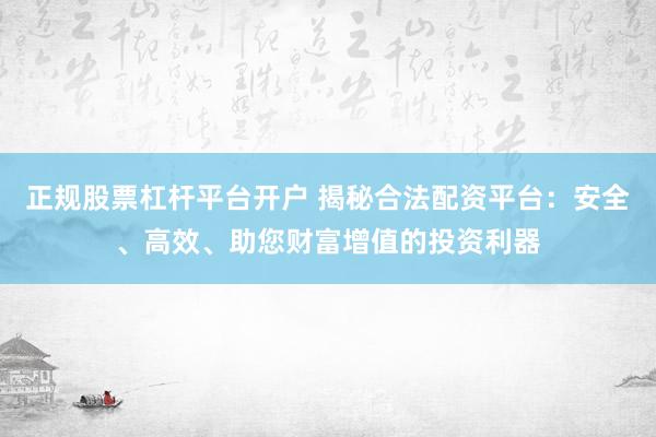 正规股票杠杆平台开户 揭秘合法配资平台：安全、高效、助您财富增值的投资利器