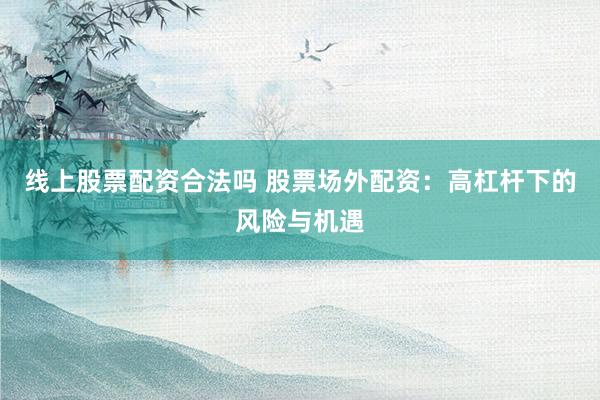线上股票配资合法吗 股票场外配资：高杠杆下的风险与机遇