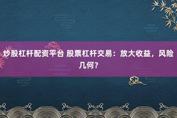 炒股杠杆配资平台 股票杠杆交易:放大收益,风险几何?