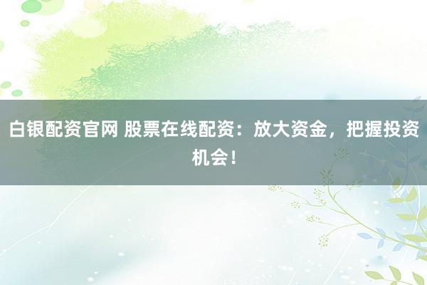 白银配资官网 股票在线配资:放大资金,把握投资机会!
