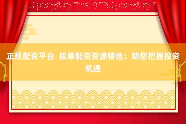 正规配资平台  股票配资资源精选：助您把握投资机遇