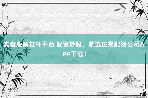 实盘股票杠杆平台 配资炒股,就选正规配资公司APP下载!