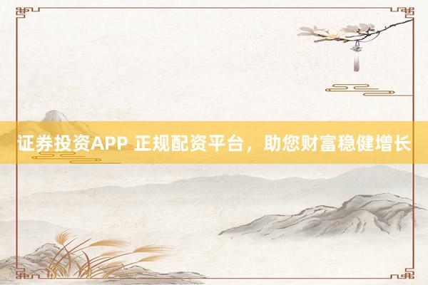 证券投资APP 正规配资平台，助您财富稳健增长