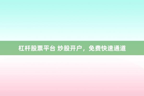 杠杆股票平台 炒股开户,免费快速通道