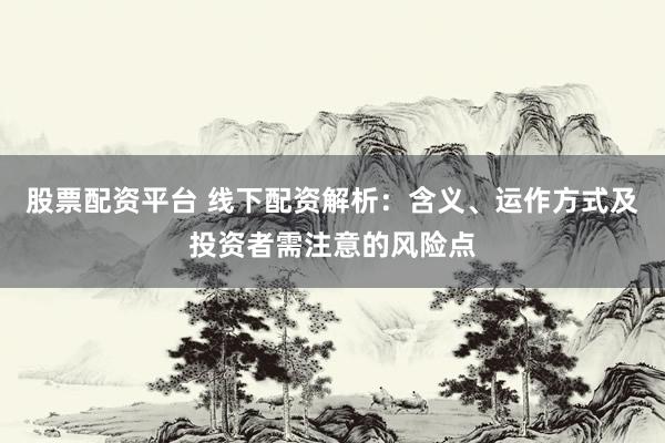 股票配资平台 线下配资解析：含义、运作方式及投资者需注意的风险点