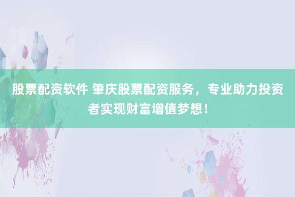 股票配资软件 肇庆股票配资服务,专业助力投资者实现财富增值梦想!