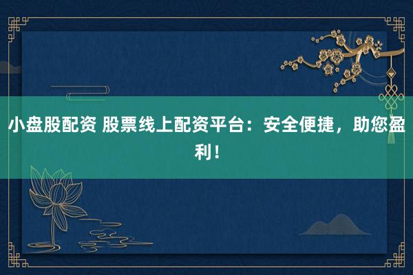 小盘股配资 股票线上配资平台：安全便捷，助您盈利！