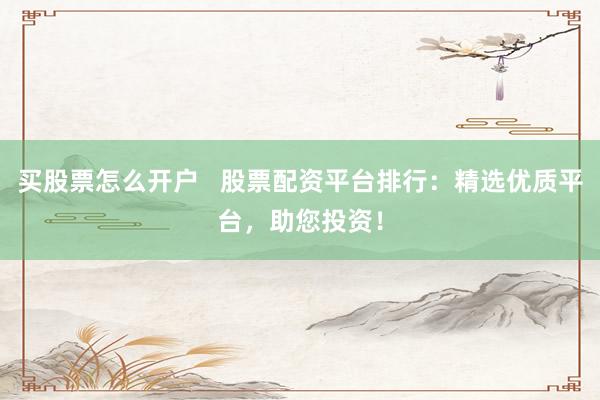 买股票怎么开户   股票配资平台排行：精选优质平台，助您投资！