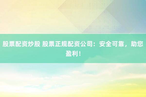 股票配资炒股 股票正规配资公司：安全可靠，助您盈利！