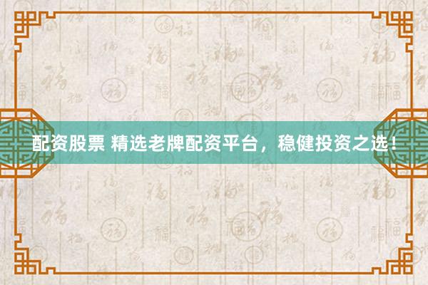 配资股票 精选老牌配资平台，稳健投资之选！