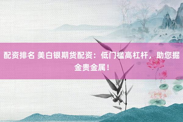 配资排名 美白银期货配资:低门槛高杠杆,助您掘金贵金属!