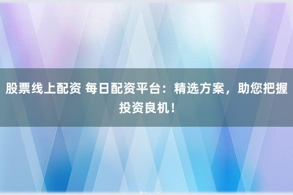 股票线上配资 每日配资平台：精选方案，助您把握投资良机！