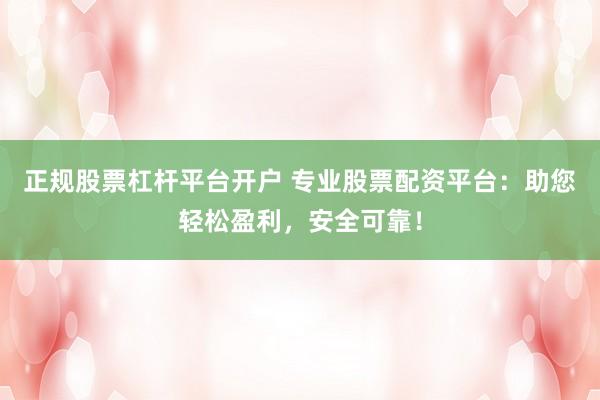 正规股票杠杆平台开户 专业股票配资平台：助您轻松盈利，安全可靠！
