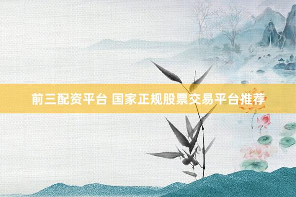 前三配资平台 国家正规股票交易平台推荐