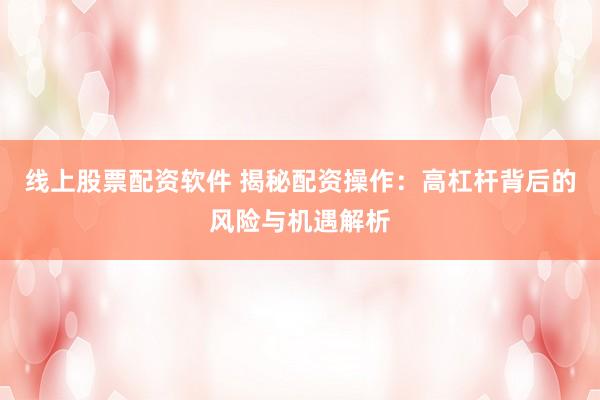 线上股票配资软件 揭秘配资操作:高杠杆背后的风险与机遇解析