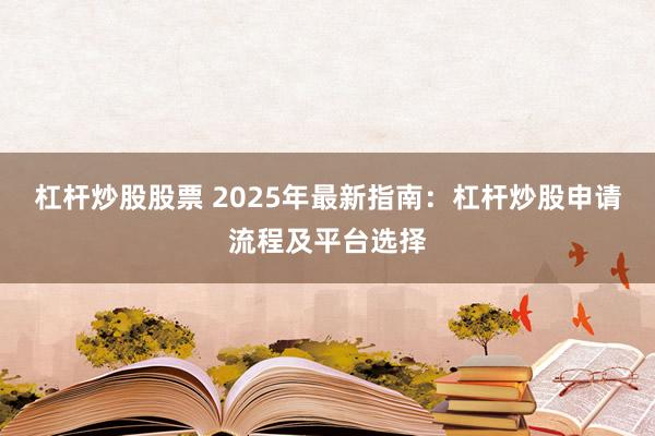 杠杆炒股股票 2025年最新指南：杠杆炒股申请流程及平台选择