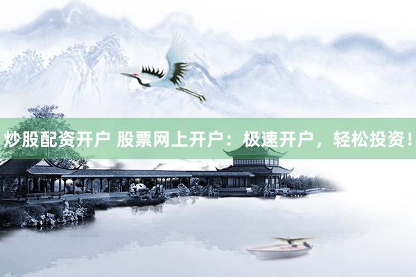 炒股配资开户 股票网上开户：极速开户，轻松投资！