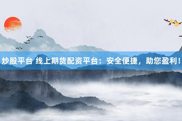 炒股平台 线上期货配资平台：安全便捷，助您盈利！