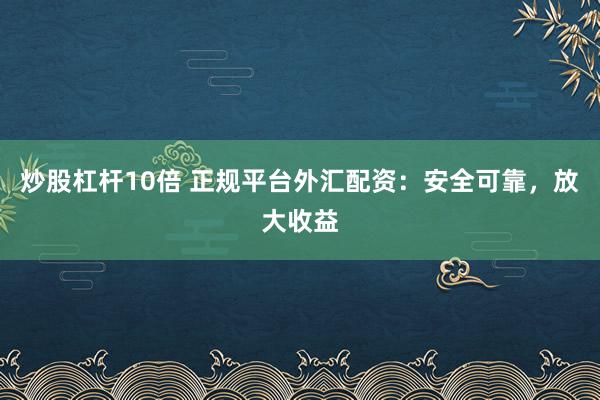 炒股杠杆10倍 正规平台外汇配资：安全可靠，放大收益