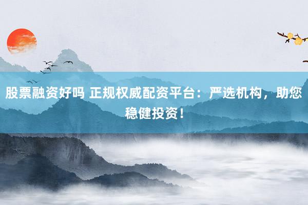 股票融资好吗 正规权威配资平台：严选机构，助您稳健投资！