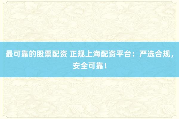 最可靠的股票配资 正规上海配资平台：严选合规，安全可靠！