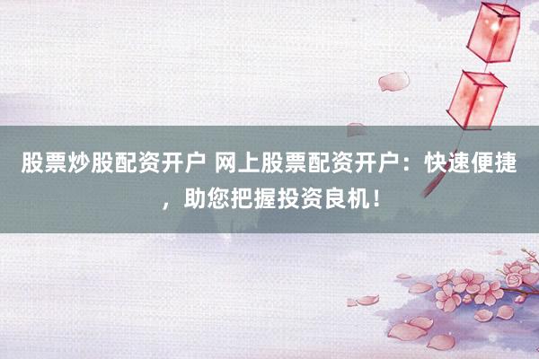 股票炒股配资开户 网上股票配资开户：快速便捷，助您把握投资良机！