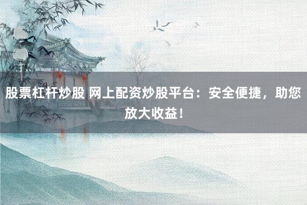 股票杠杆炒股 网上配资炒股平台：安全便捷，助您放大收益！
