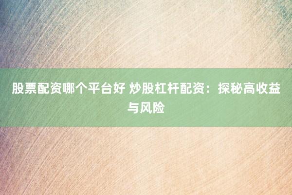 股票配资哪个平台好 炒股杠杆配资：探秘高收益与风险