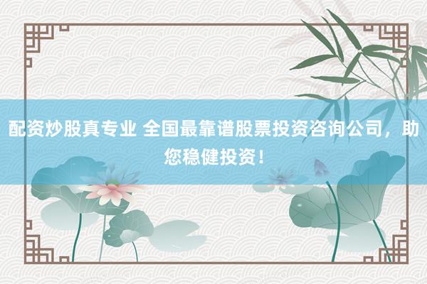配资炒股真专业 全国最靠谱股票投资咨询公司，助您稳健投资！