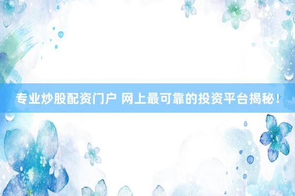 专业炒股配资门户 网上最可靠的投资平台揭秘！