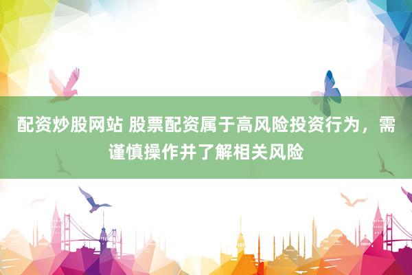 配资炒股网站 股票配资属于高风险投资行为，需谨慎操作并了解相关风险