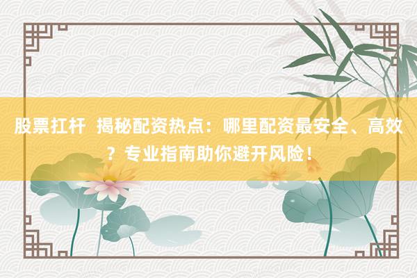 股票扛杆  揭秘配资热点：哪里配资最安全、高效？专业指南助你避开风险！