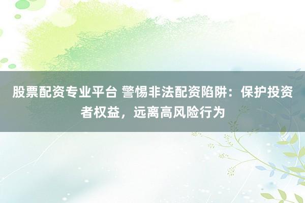股票配资专业平台 警惕非法配资陷阱：保护投资者权益，远离高风险行为