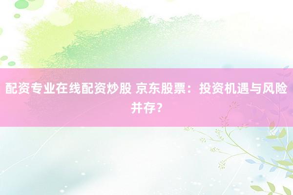 配资专业在线配资炒股 京东股票：投资机遇与风险并存？