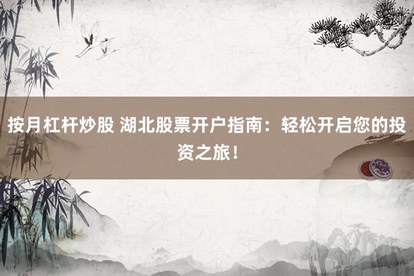 按月杠杆炒股 湖北股票开户指南：轻松开启您的投资之旅！