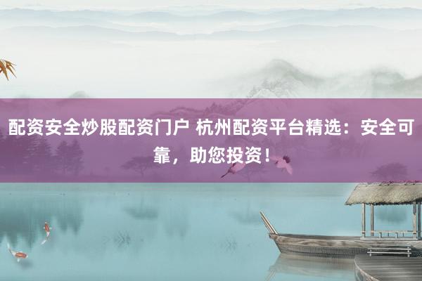 配资安全炒股配资门户 杭州配资平台精选：安全可靠，助您投资！