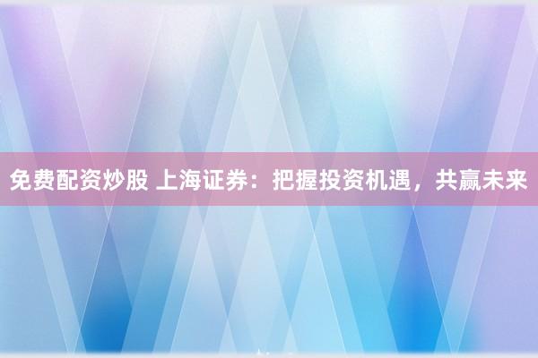 免费配资炒股 上海证券：把握投资机遇，共赢未来
