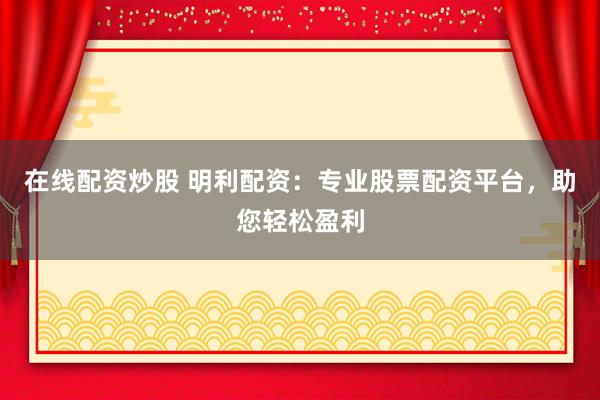 在线配资炒股 明利配资：专业股票配资平台，助您轻松盈利