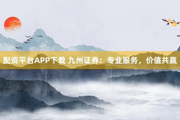 配资平台APP下载 九州证券：专业服务，价值共赢