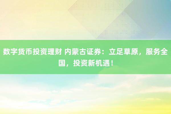 数字货币投资理财 内蒙古证券：立足草原，服务全国，投资新机遇！