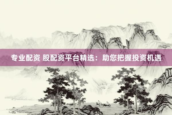 专业配资 股配资平台精选：助您把握投资机遇
