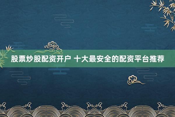 股票炒股配资开户 十大最安全的配资平台推荐
