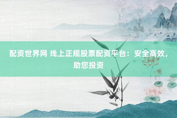 配资世界网 线上正规股票配资平台：安全高效，助您投资