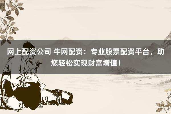 网上配资公司 牛网配资：专业股票配资平台，助您轻松实现财富增值！
