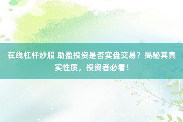 在线杠杆炒股 助盈投资是否实盘交易？揭秘其真实性质，投资者必看！