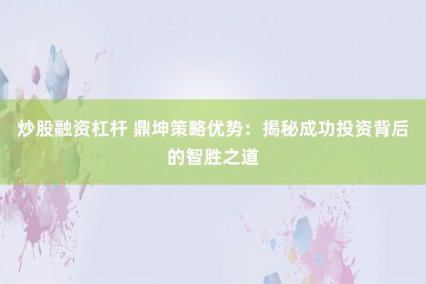 炒股融资杠杆 鼎坤策略优势：揭秘成功投资背后的智胜之道