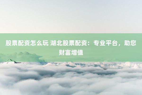 股票配资怎么玩 湖北股票配资：专业平台，助您财富增值