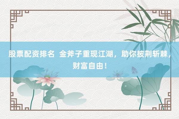 股票配资排名  金斧子重现江湖，助你披荆斩棘，财富自由！